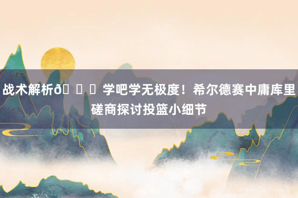 战术解析😁学吧学无极度！希尔德赛中庸库里磋商探讨投篮小细节