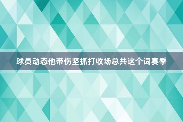 球员动态他带伤坚抓打收场总共这个词赛季