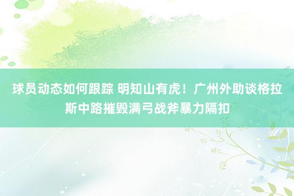 球员动态如何跟踪 明知山有虎！广州外助谈格拉斯中路摧毁满弓战斧暴力隔扣