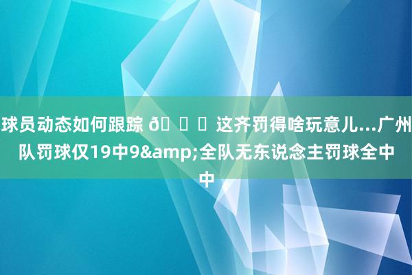 球员动态如何跟踪 😒这齐罚得啥玩意儿...广州队罚球仅19中9&全队无东说念主罚球全中