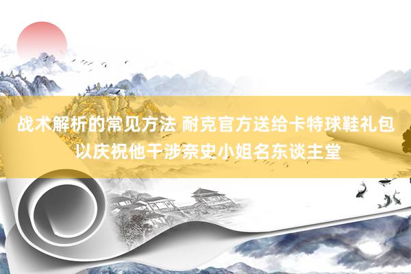 战术解析的常见方法 耐克官方送给卡特球鞋礼包 以庆祝他干涉奈史小姐名东谈主堂