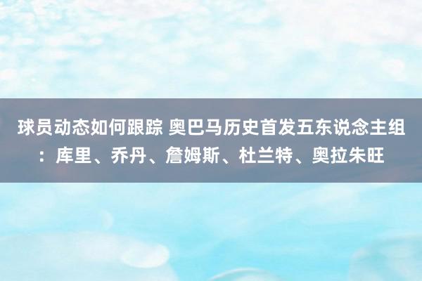 球员动态如何跟踪 奥巴马历史首发五东说念主组：库里、乔丹、詹姆斯、杜兰特、奥拉朱旺