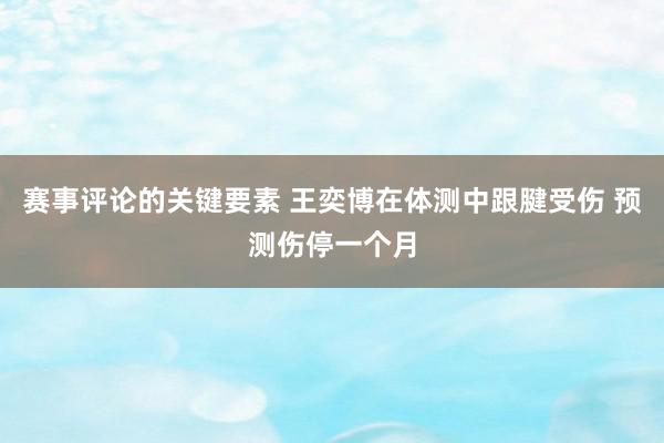 赛事评论的关键要素 王奕博在体测中跟腱受伤 预测伤停一个月