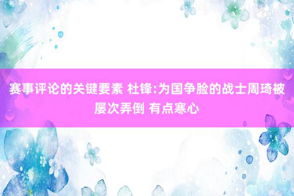 赛事评论的关键要素 杜锋:为国争脸的战士周琦被屡次弄倒 有点寒心