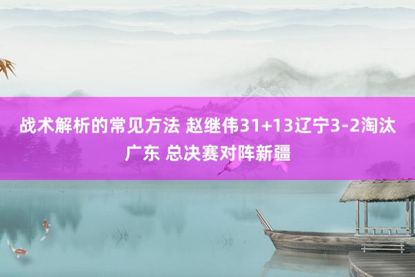 战术解析的常见方法 赵继伟31+13辽宁3-2淘汰广东 总决赛对阵新疆