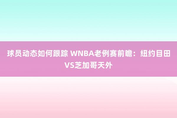 球员动态如何跟踪 WNBA老例赛前瞻：纽约目田VS芝加哥天外