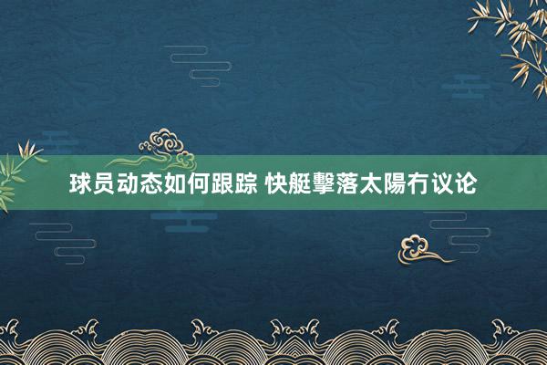 球员动态如何跟踪 快艇擊落太陽冇议论