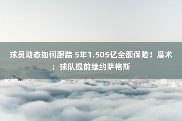 球员动态如何跟踪 5年1.505亿全额保险！魔术：球队提前续约萨格斯