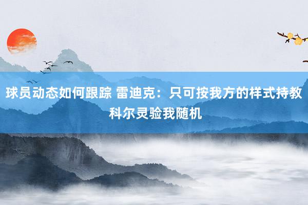 球员动态如何跟踪 雷迪克：只可按我方的样式持教 科尔灵验我随机