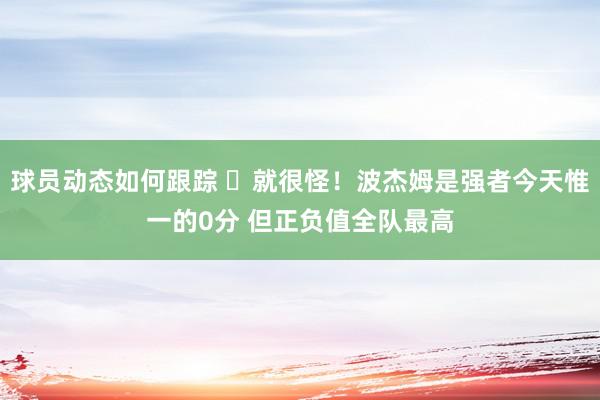 球员动态如何跟踪 ㊙就很怪！波杰姆是强者今天惟一的0分 但正负值全队最高