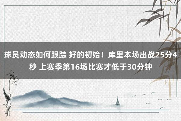 球员动态如何跟踪 好的初始！库里本场出战25分4秒 上赛季第16场比赛才低于30分钟