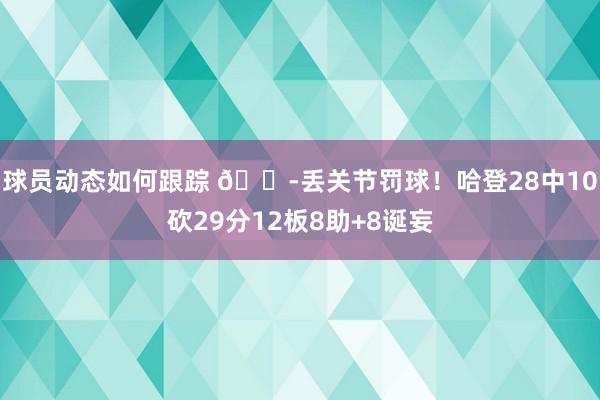 球员动态如何跟踪 😭丢关节罚球！哈登28中10砍29分12板8助+8诞妄