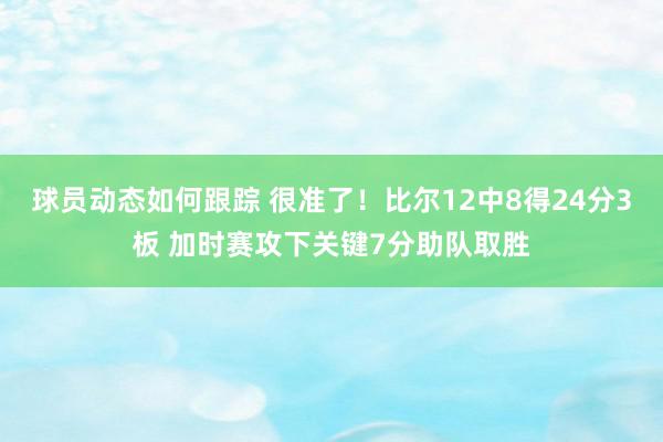 球员动态如何跟踪 很准了！比尔12中8得24分3板 加时赛攻下关键7分助队取胜