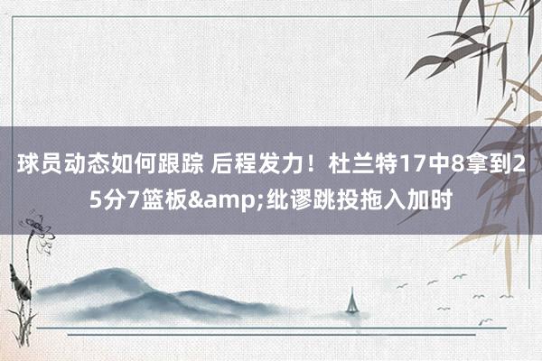 球员动态如何跟踪 后程发力！杜兰特17中8拿到25分7篮板&纰谬跳投拖入加时