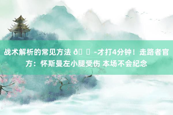 战术解析的常见方法 😭才打4分钟！走路者官方：怀斯曼左小腿受伤 本场不会纪念