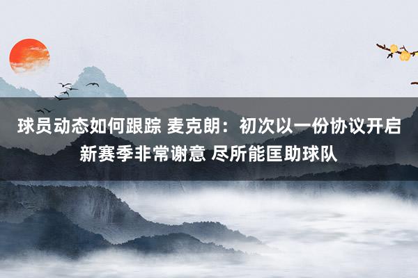 球员动态如何跟踪 麦克朗：初次以一份协议开启新赛季非常谢意 尽所能匡助球队