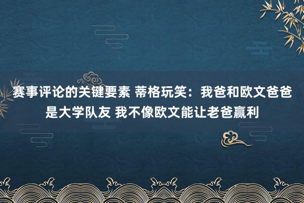 赛事评论的关键要素 蒂格玩笑：我爸和欧文爸爸是大学队友 我不像欧文能让老爸赢利