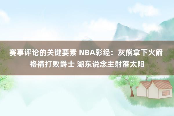 赛事评论的关键要素 NBA彩经：灰熊拿下火箭 袼褙打败爵士 湖东说念主射落太阳