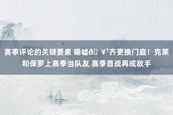 赛事评论的关键要素 唏嘘🥹齐更换门庭！克莱和保罗上赛季当队友 赛季首战再成敌手