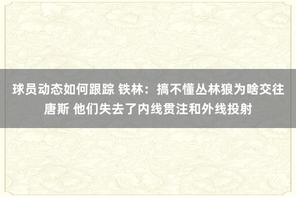 球员动态如何跟踪 铁林：搞不懂丛林狼为啥交往唐斯 他们失去了内线贯注和外线投射