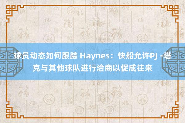 球员动态如何跟踪 Haynes：快船允许PJ -塔克与其他球队进行洽商以促成往来