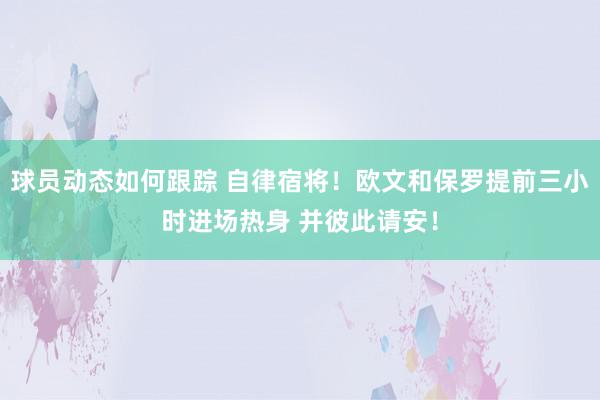 球员动态如何跟踪 自律宿将！欧文和保罗提前三小时进场热身 并彼此请安！