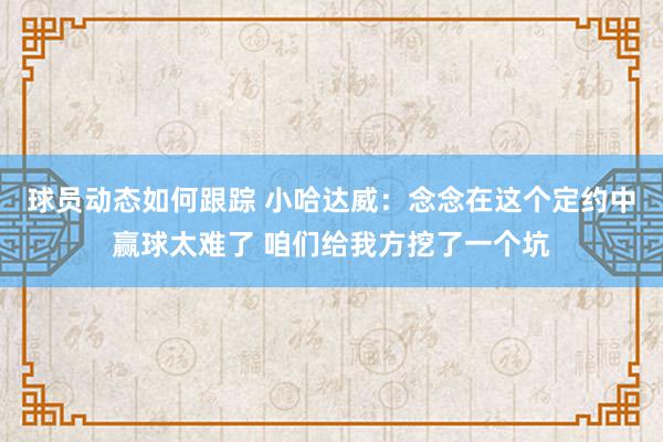 球员动态如何跟踪 小哈达威：念念在这个定约中赢球太难了 咱们给我方挖了一个坑