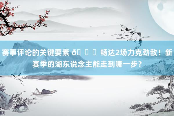 赛事评论的关键要素 👀畅达2场力克劲敌！新赛季的湖东说念主能走到哪一步？