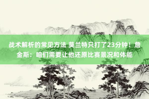 战术解析的常见方法 莫兰特只打了23分钟！詹金斯：咱们需要让他还原比赛景况和体能