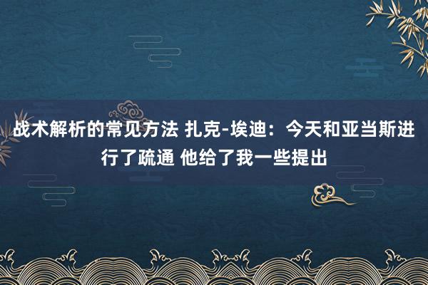 战术解析的常见方法 扎克-埃迪：今天和亚当斯进行了疏通 他给了我一些提出