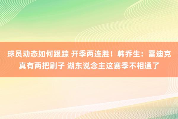 球员动态如何跟踪 开季两连胜！韩乔生：雷迪克真有两把刷子 湖东说念主这赛季不相通了