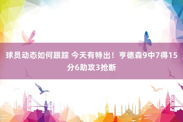 球员动态如何跟踪 今天有特出！亨德森9中7得15分6助攻3抢断