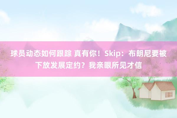 球员动态如何跟踪 真有你！Skip：布朗尼要被下放发展定约？我亲眼所见才信