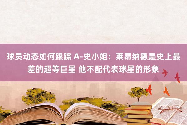 球员动态如何跟踪 A-史小姐：莱昂纳德是史上最差的超等巨星 他不配代表球星的形象