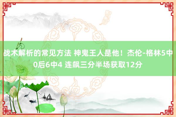 战术解析的常见方法 神鬼王人是他！杰伦-格林5中0后6中4 连飙三分半场获取12分