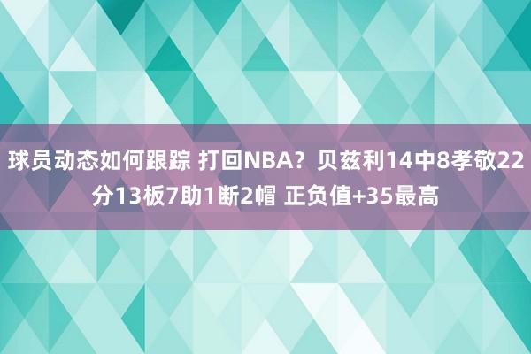 球员动态如何跟踪 打回NBA？贝兹利14中8孝敬22分13板7助1断2帽 正负值+35最高