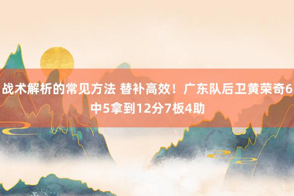 战术解析的常见方法 替补高效！广东队后卫黄荣奇6中5拿到12分7板4助