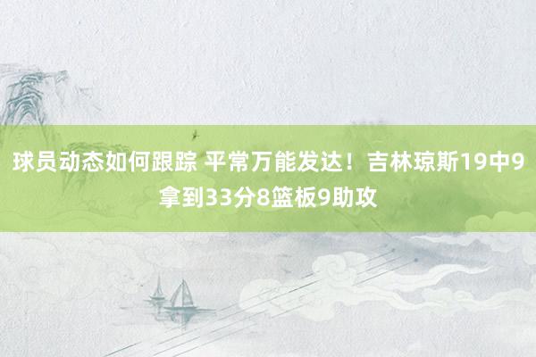 球员动态如何跟踪 平常万能发达！吉林琼斯19中9拿到33分8篮板9助攻