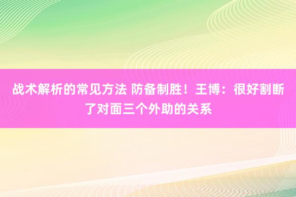 战术解析的常见方法 防备制胜！王博：很好割断了对面三个外助的关系