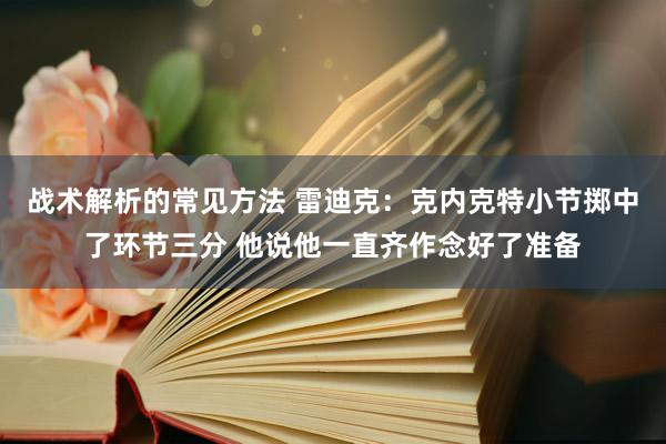 战术解析的常见方法 雷迪克：克内克特小节掷中了环节三分 他说他一直齐作念好了准备