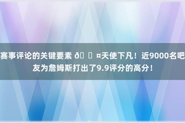 赛事评论的关键要素 😤天使下凡！近9000名吧友为詹姆斯打出了9.9评分的高分！