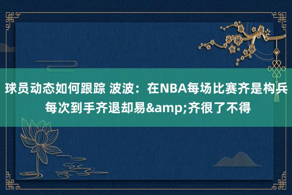 球员动态如何跟踪 波波：在NBA每场比赛齐是构兵 每次到手齐退却易&齐很了不得