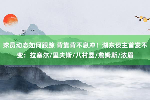 球员动态如何跟踪 背靠背不息冲！湖东谈主首发不变：拉塞尔/里夫斯/八村塁/詹姆斯/浓眉