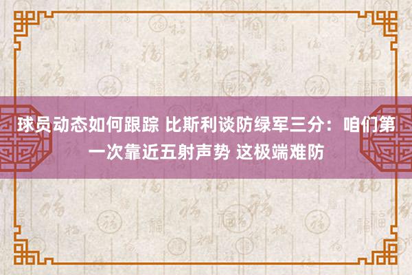 球员动态如何跟踪 比斯利谈防绿军三分：咱们第一次靠近五射声势 这极端难防