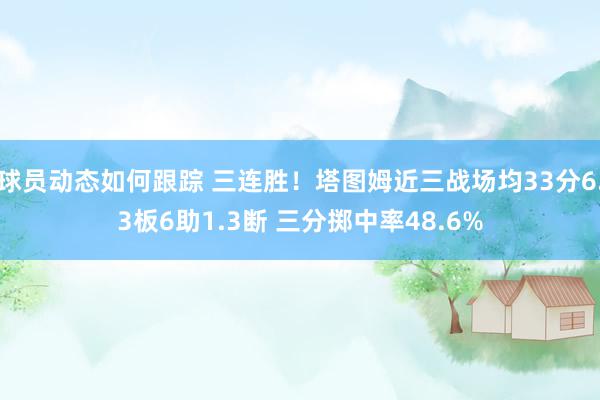 球员动态如何跟踪 三连胜！塔图姆近三战场均33分6.3板6助1.3断 三分掷中率48.6%