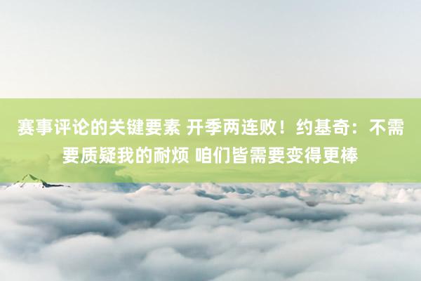 赛事评论的关键要素 开季两连败！约基奇：不需要质疑我的耐烦 咱们皆需要变得更棒