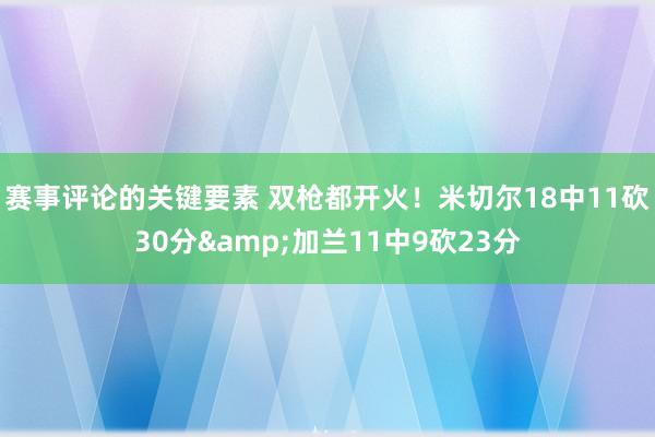 赛事评论的关键要素 双枪都开火！米切尔18中11砍30分&加兰11中9砍23分