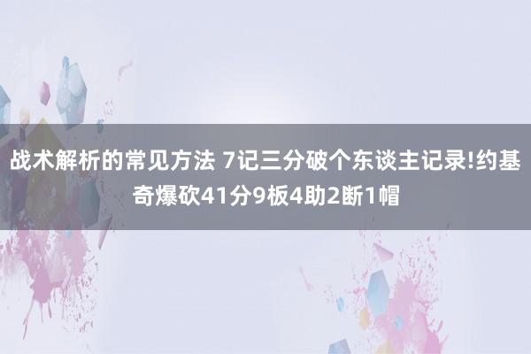 战术解析的常见方法 7记三分破个东谈主记录!约基奇爆砍41分9板4助2断1帽