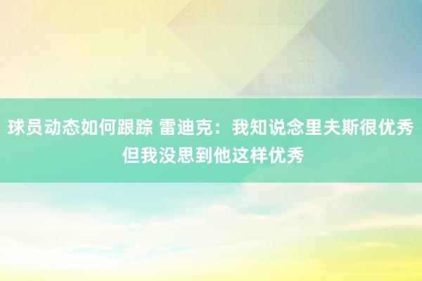 球员动态如何跟踪 雷迪克：我知说念里夫斯很优秀 但我没思到他这样优秀