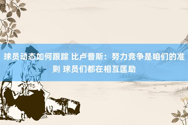 球员动态如何跟踪 比卢普斯：努力竞争是咱们的准则 球员们都在相互匡助